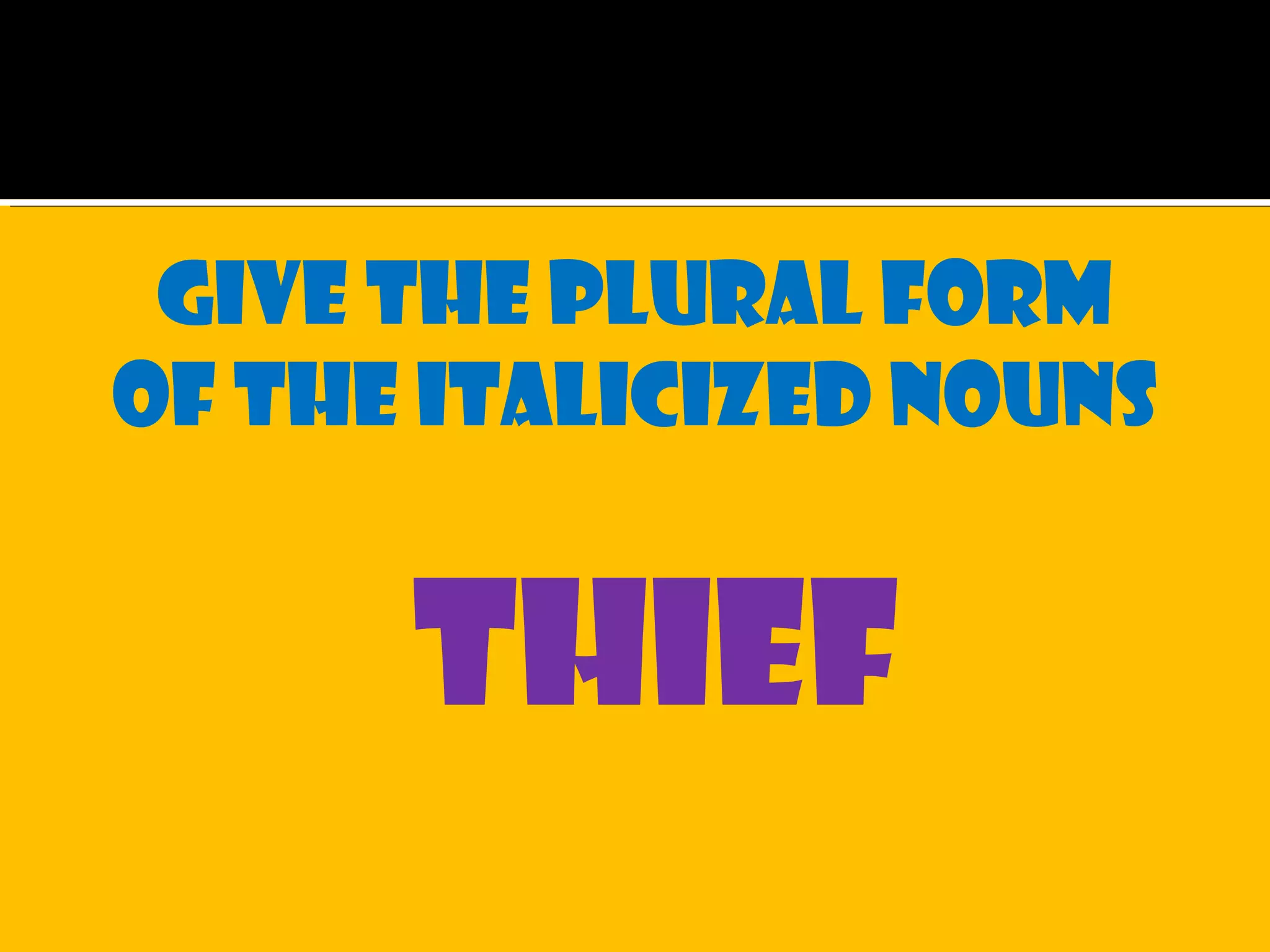 Give the plural form
of the italicized nouns
thief
 