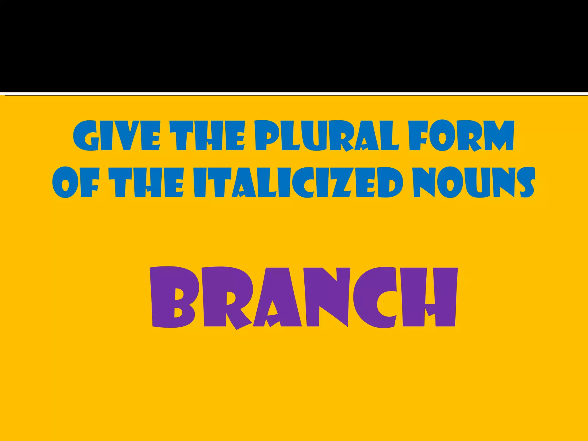 Give the plural form
of the italicized nouns
branch
 