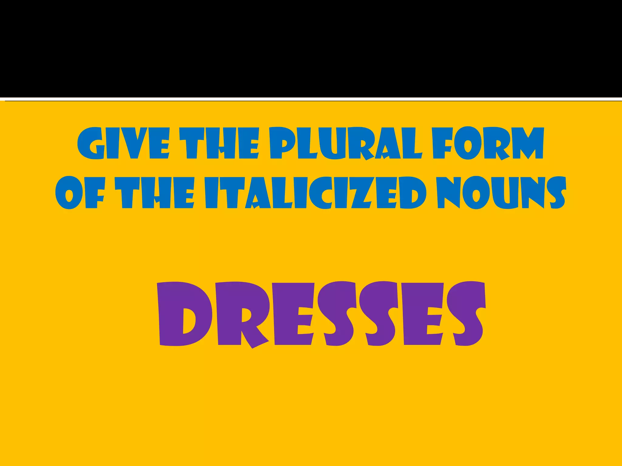 Give the plural form
of the italicized nouns
dresses
 