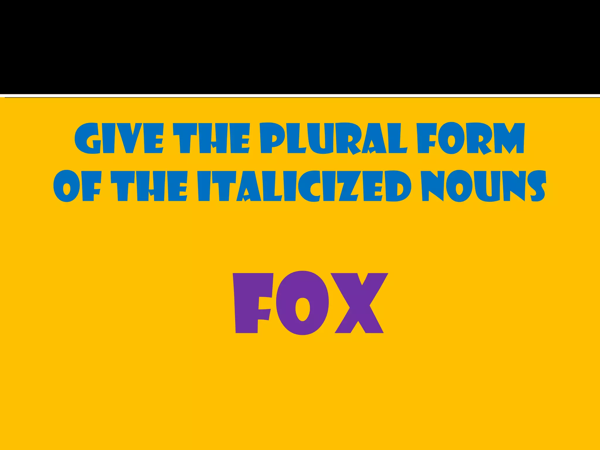 Give the plural form
of the italicized nouns
fox
 