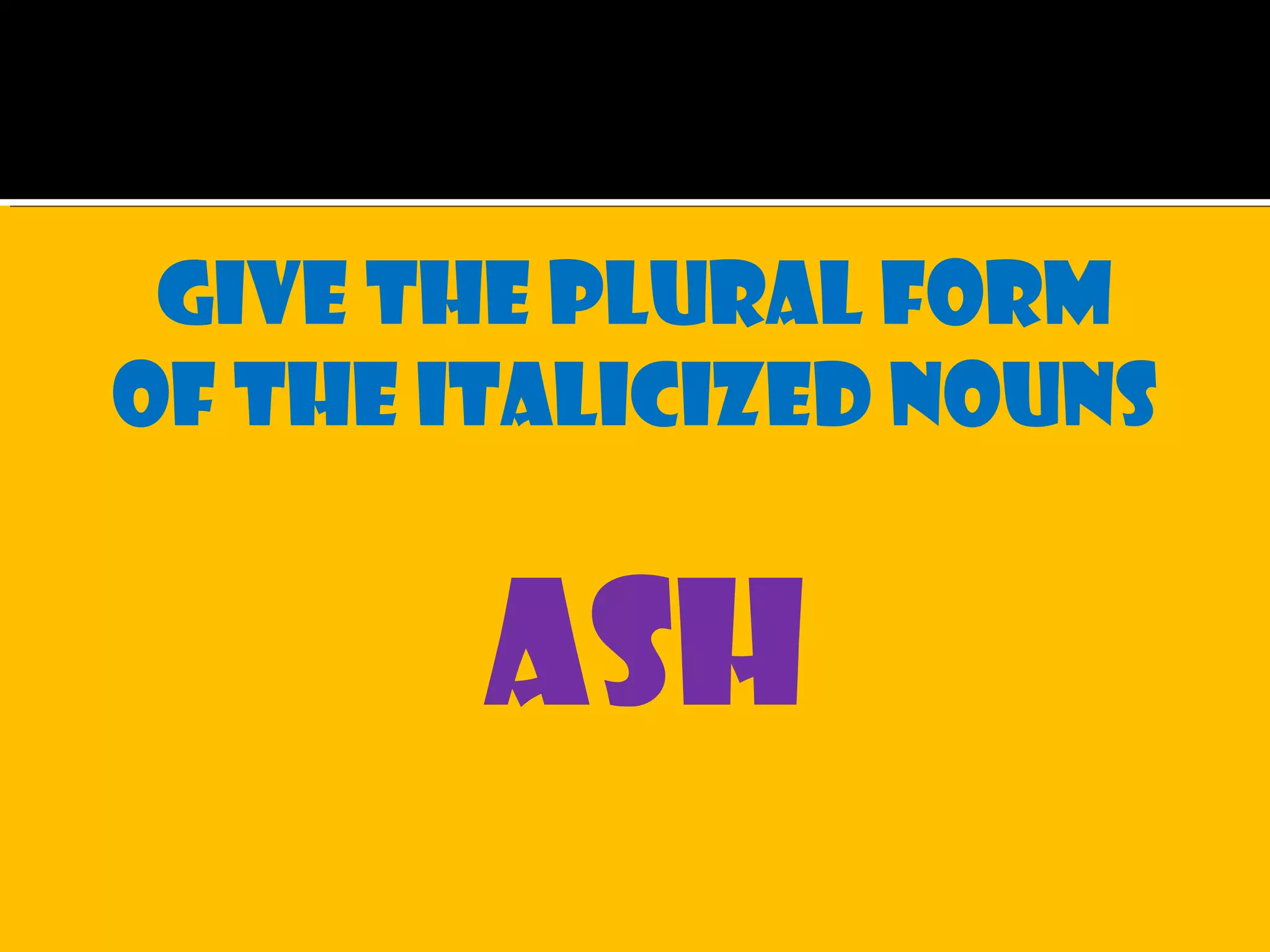 Give the plural form
of the italicized nouns
ash
 