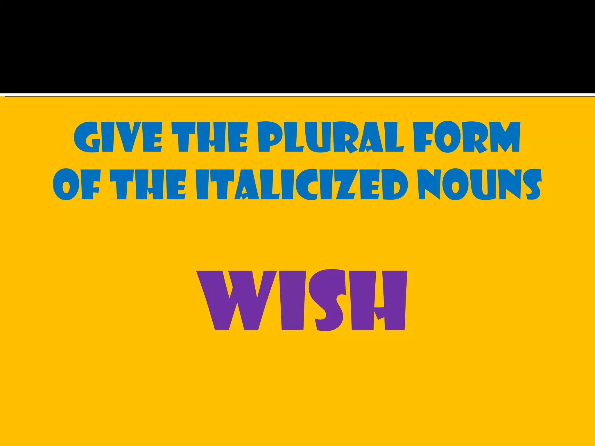 Give the plural form
of the italicized nouns
wish
 