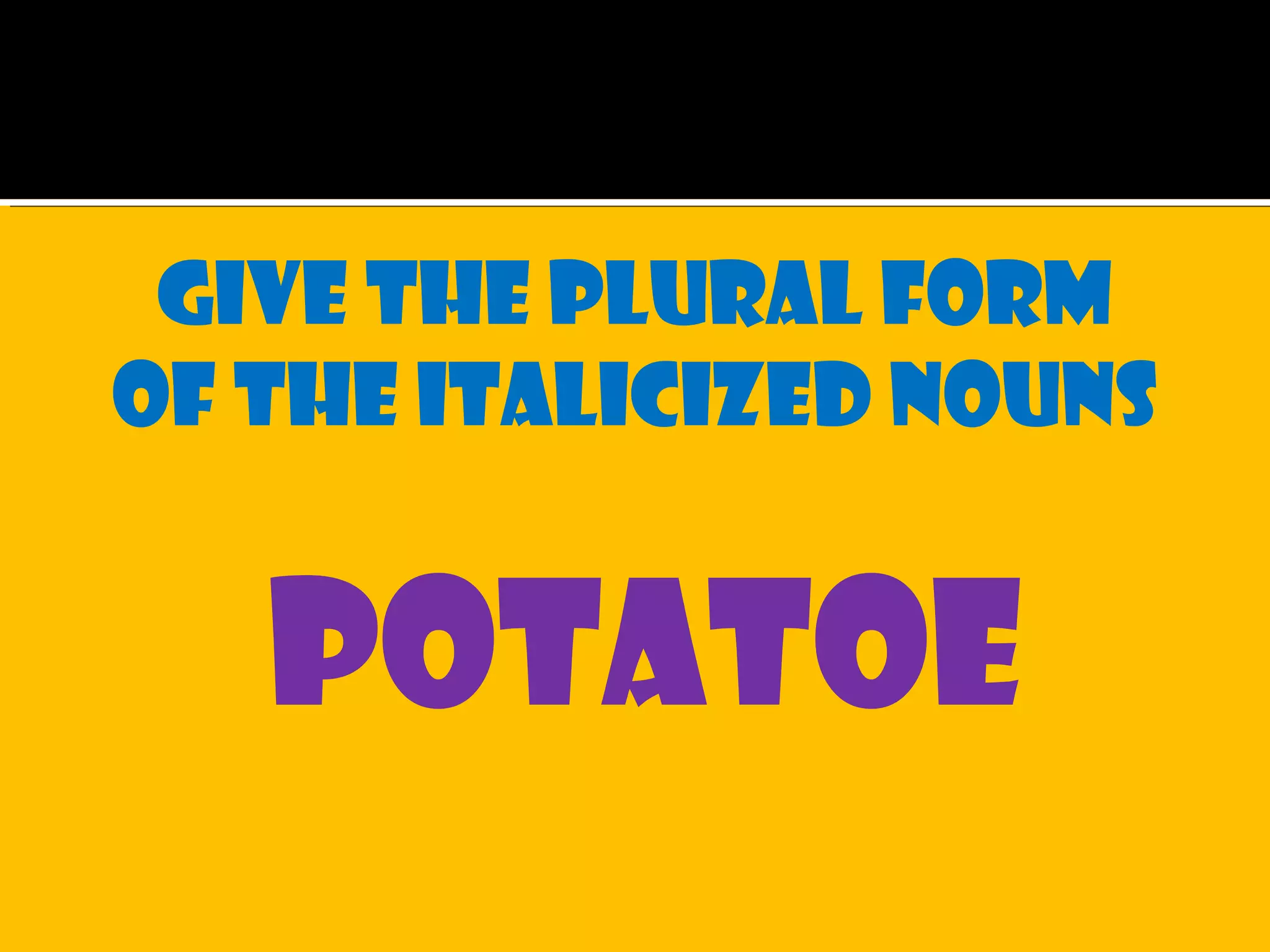 Give the plural form
of the italicized nouns
potatoe
 