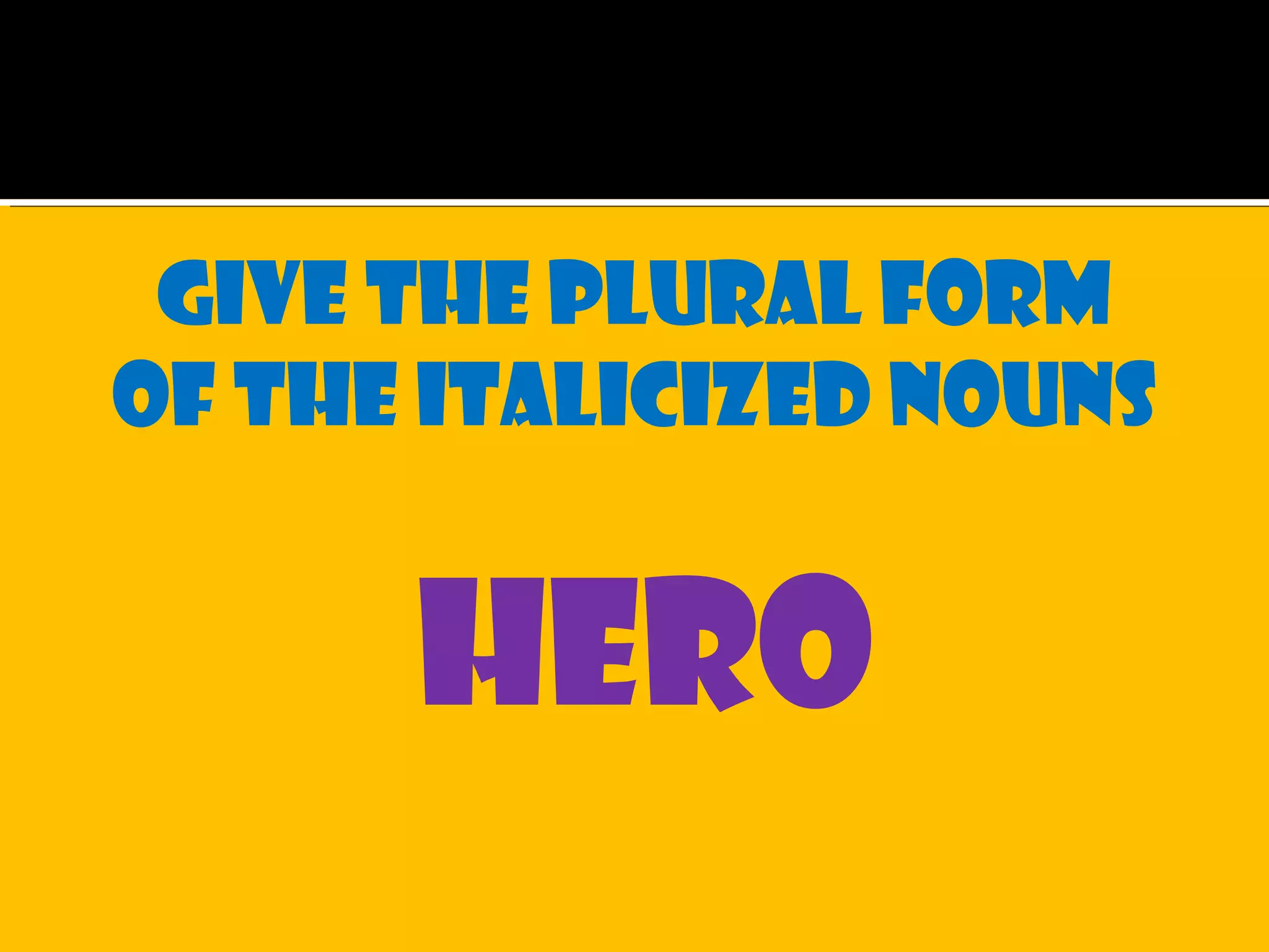 Give the plural form
of the italicized nouns
hero
 