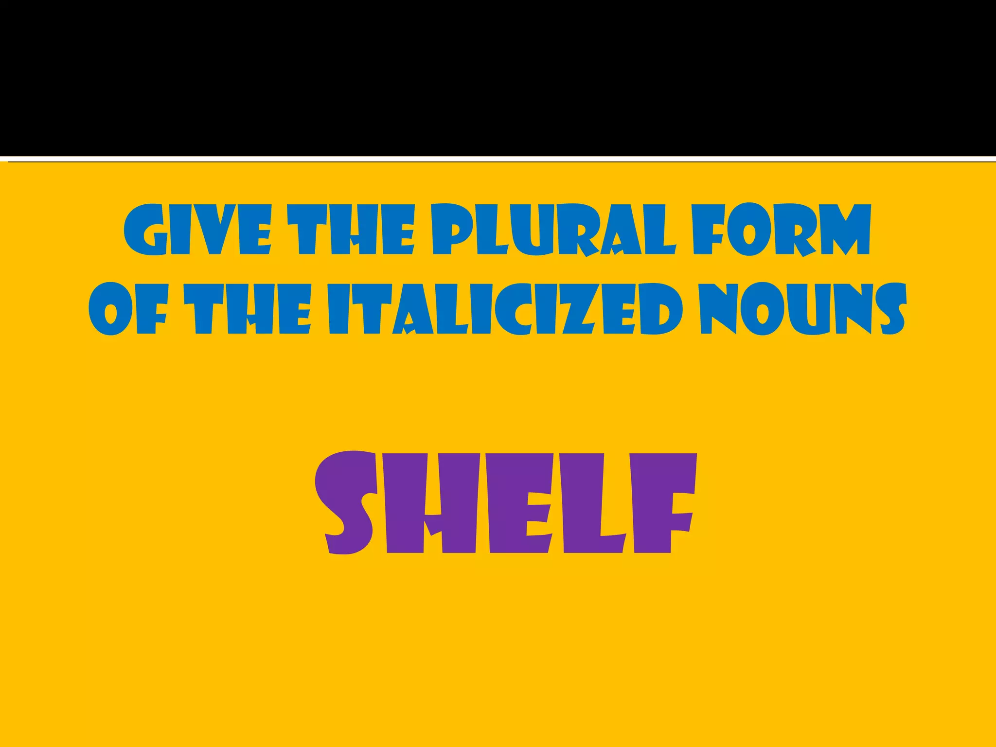 Give the plural form
of the italicized nouns
shelf
 