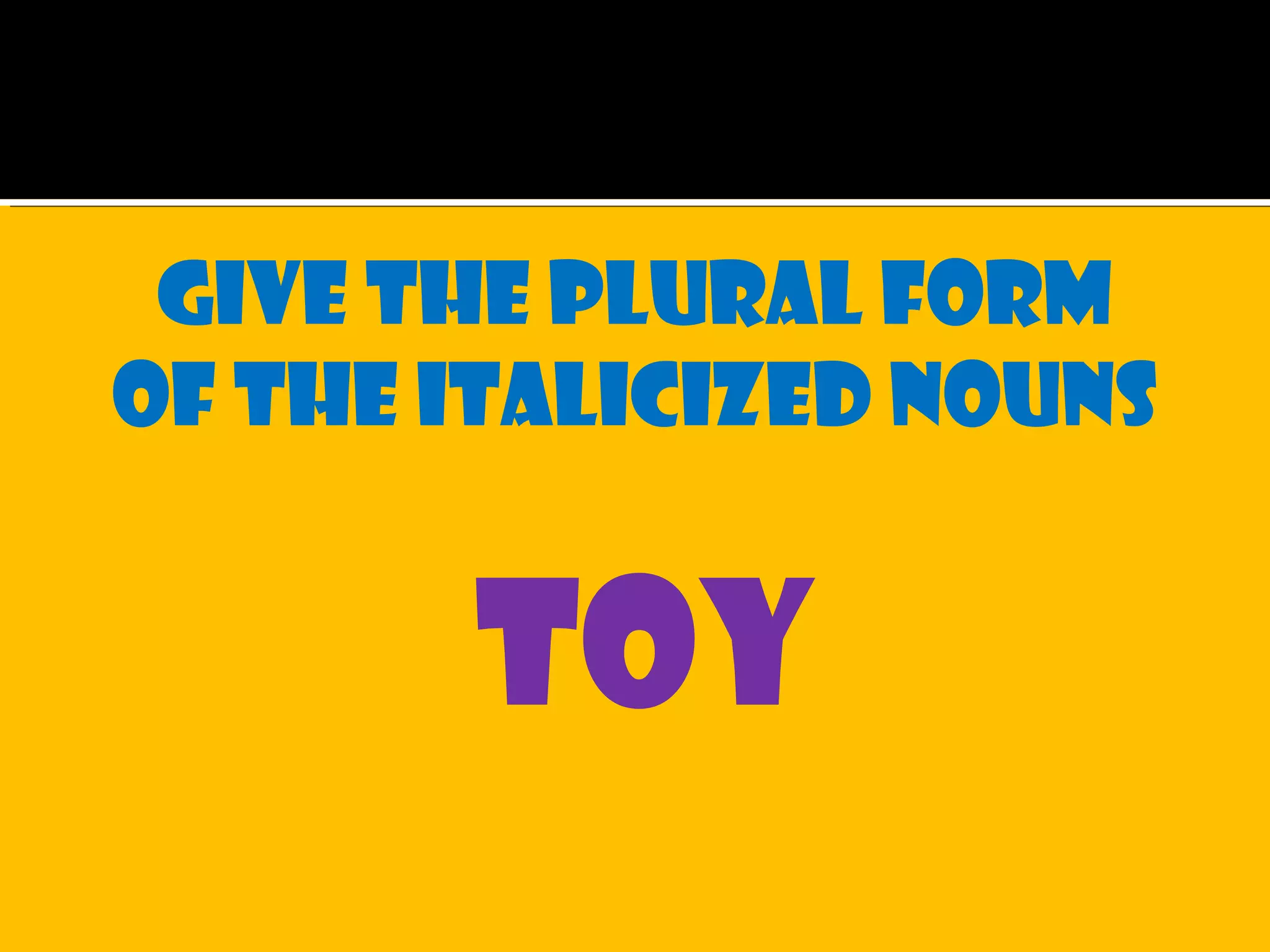 Give the plural form
of the italicized nouns
toy
 