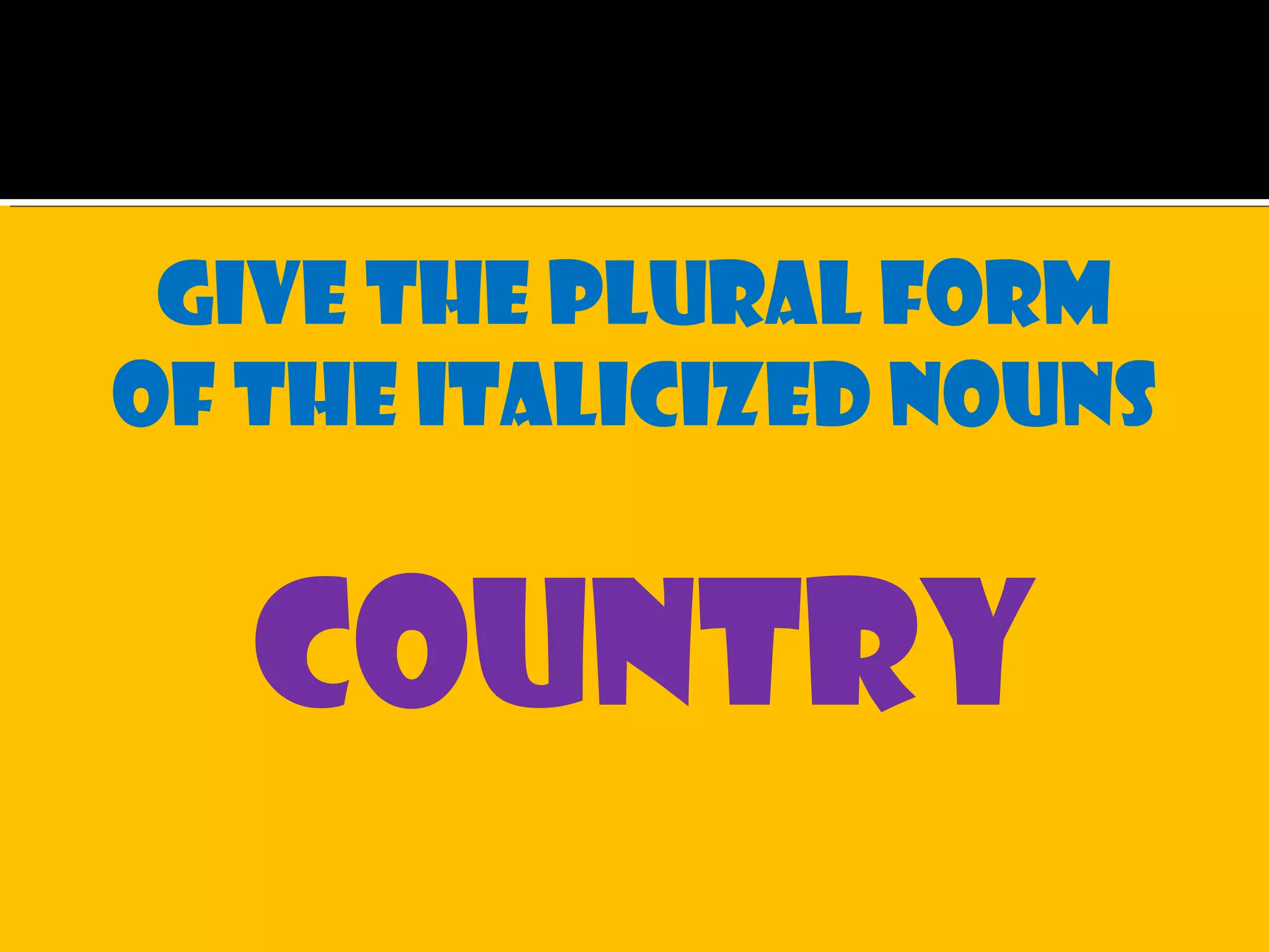 Give the plural form
of the italicized nouns
country
 