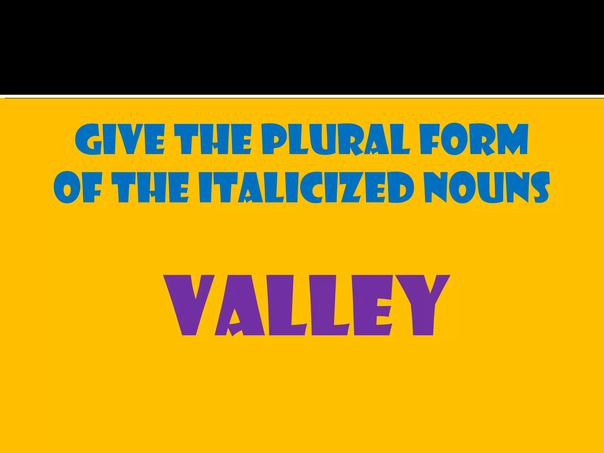 Give the plural form
of the italicized nouns
valley
 