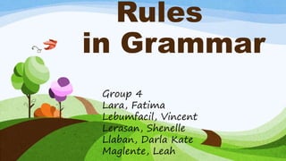 Rules
in Grammar
Group 4
Lara, Fatima
Lebumfacil, Vincent
Lerasan, Shenelle
Llaban, Darla Kate
Maglente, Leah
 