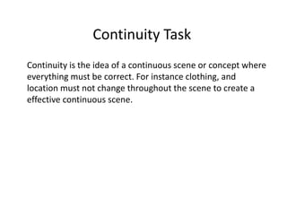Continuity Task
Continuity is the idea of a continuous scene or concept where
everything must be correct. For instance clothing, and
location must not change throughout the scene to create a
effective continuous scene.