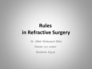 Rules
in Refractive Surgery
Dr .Hilal Mohamed Hilal
Elnour eye center
Damietta Egypt
 