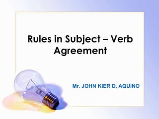 Rules in Subject – Verb 
Agreement 
Mr. JOHN KIER D. AQUINO 
 