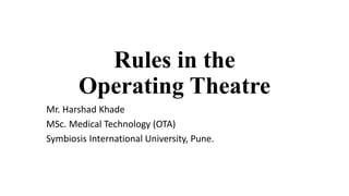 Rules in the
Operating Theatre
Mr. Harshad Khade
MSc. Medical Technology (OTA)
Symbiosis International University, Pune.
 