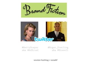 session hashtag = sxswbf
@BettyDraper
aka @AdBroad
@Roger_Sterling
aka @Bissell
 