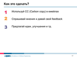 Как это сделать?

1   Используй CC (Carbon copy) в емейлах


2   Спрашивай мнения и давай свой feedback


3   Предлагай идеи, улучшения и тд.




                                             17
 