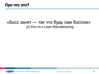 Про что это?


«Босс занят — так что будь сам боссом»
          (с) Кто-то о Lean Manufacturing




                              Not Really Confidential   6
 
