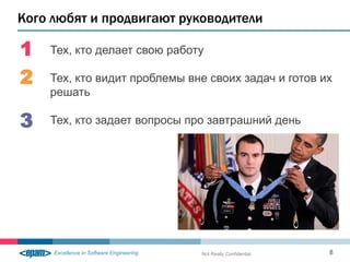 Кого любят и продвигают руководители

1   Тех, кто делает свою работу

2   Тех, кто видит проблемы вне своих задач и готов их
    решать

3   Тех, кто задает вопросы про завтрашний день




                              Not Really Confidential   8
 