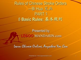 Rules of Chinese Stroke Orders
—Bi Hua 笔画
PART 1
8 Basic Rules: 基本规则
Presented by
LEGOO MANDARIN.com
Learn Chinese Online, Anywhere You Can
Presented by: www.legoomandarin.com. 1
 