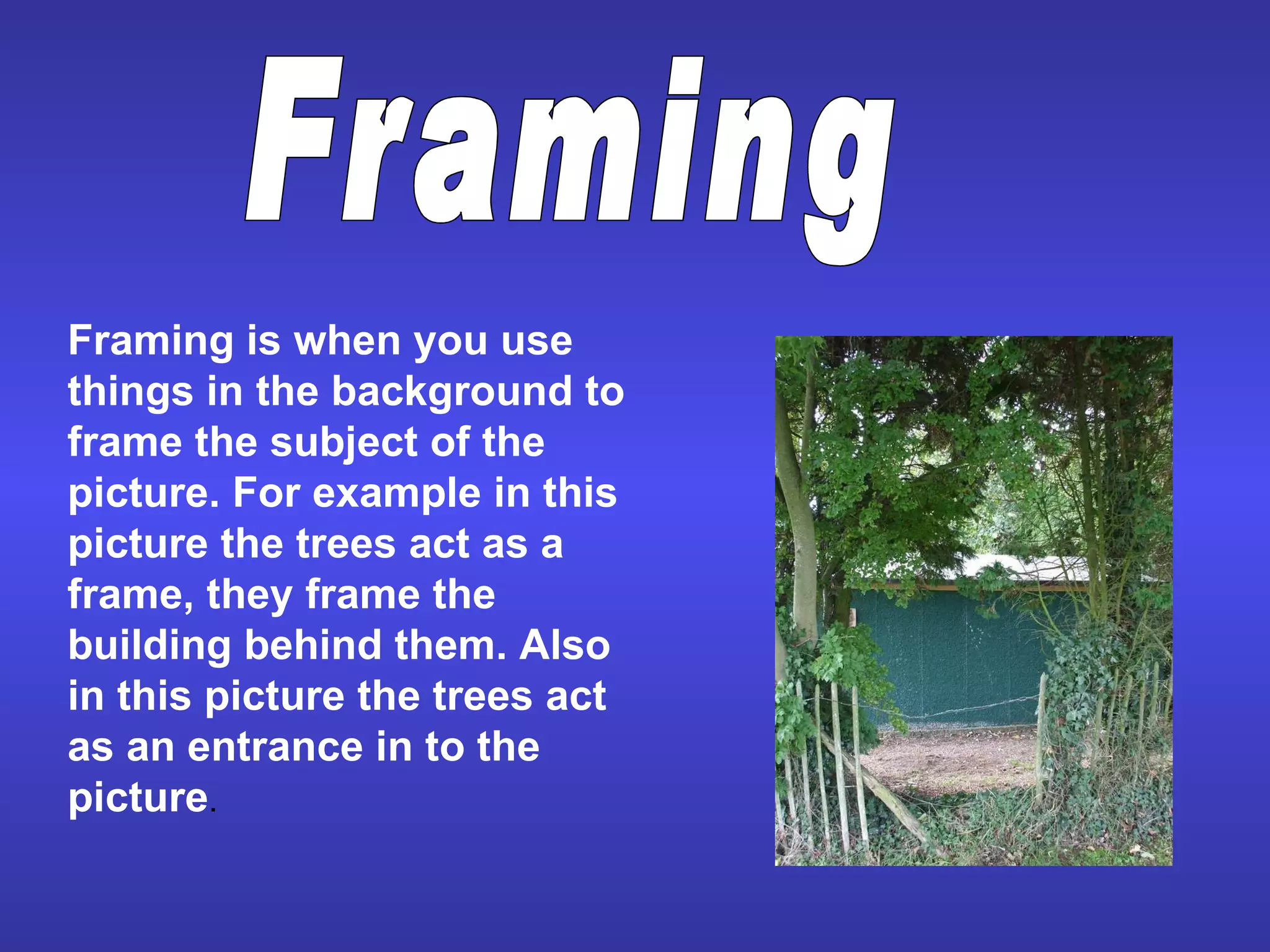 Framing is when you use things in the background to frame the subject of the picture. For example in this picture the trees act as a frame, they frame the building behind them. Also in this picture the trees act as an entrance in to the picture . Framing 