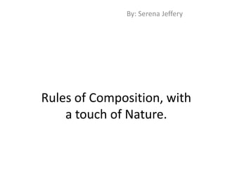 By: Serena Jeffery Rules of Composition, with a touch of Nature. 