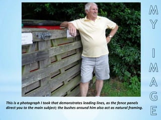 MY IMAGEThis is a photograph I took that demonstrates leading lines, as the fence panels direct you to the main subject; the bushes around him also act as natural framing.
