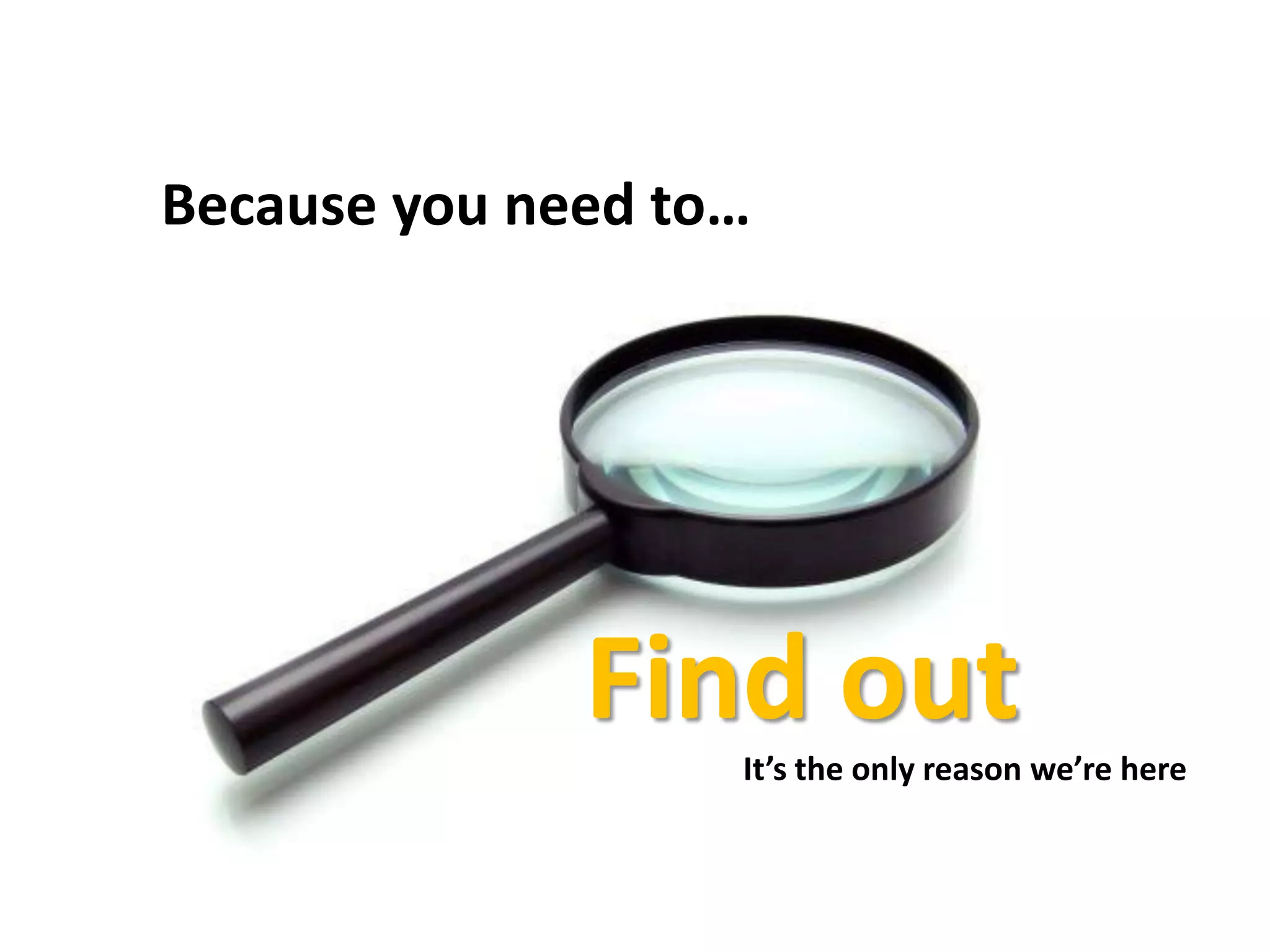 Because you need to…
Find outIt’s the only reason we’re here
 