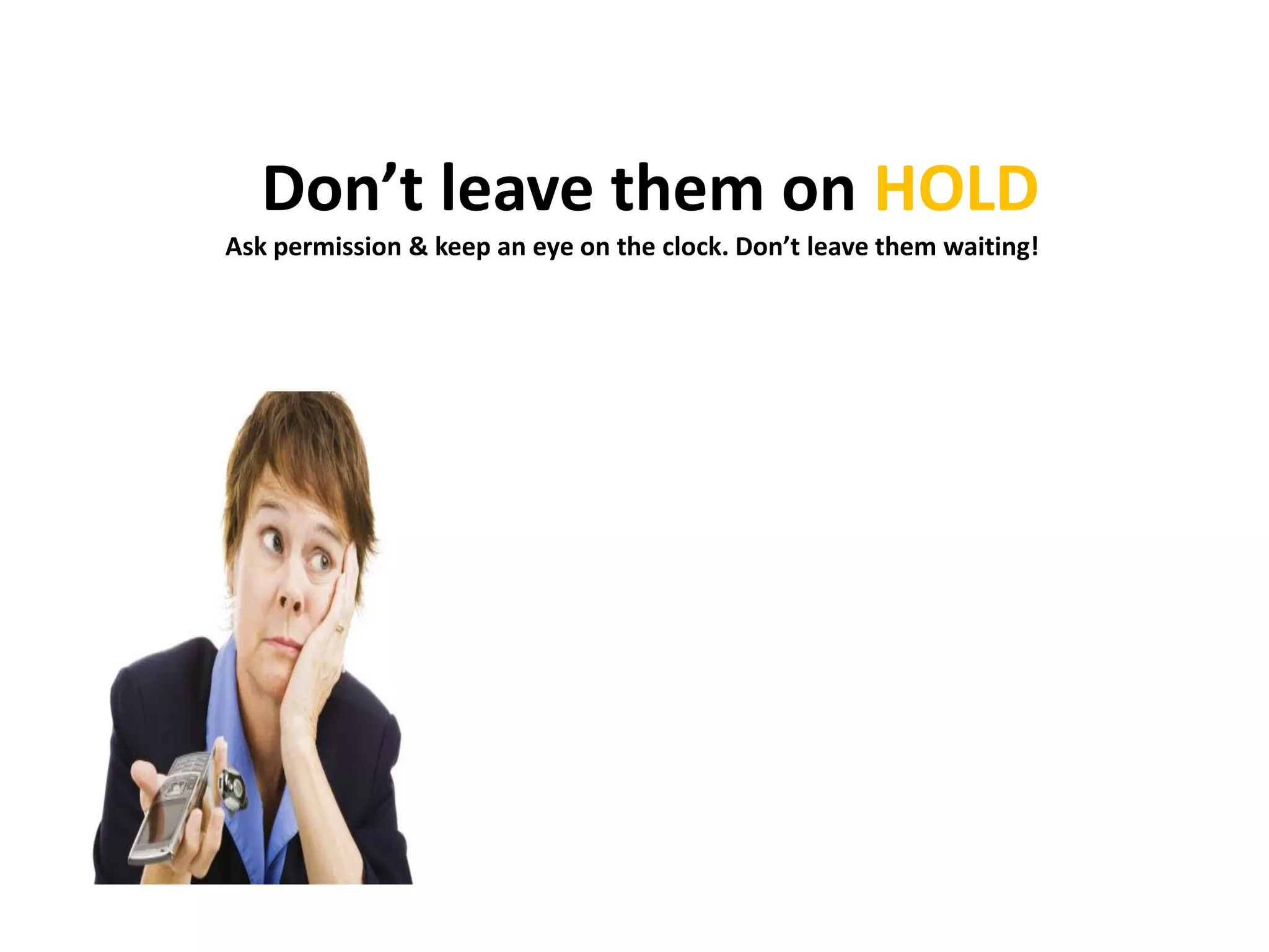 Don’t leave them on HOLD
Ask permission & keep an eye on the clock. Don’t leave them waiting!
 