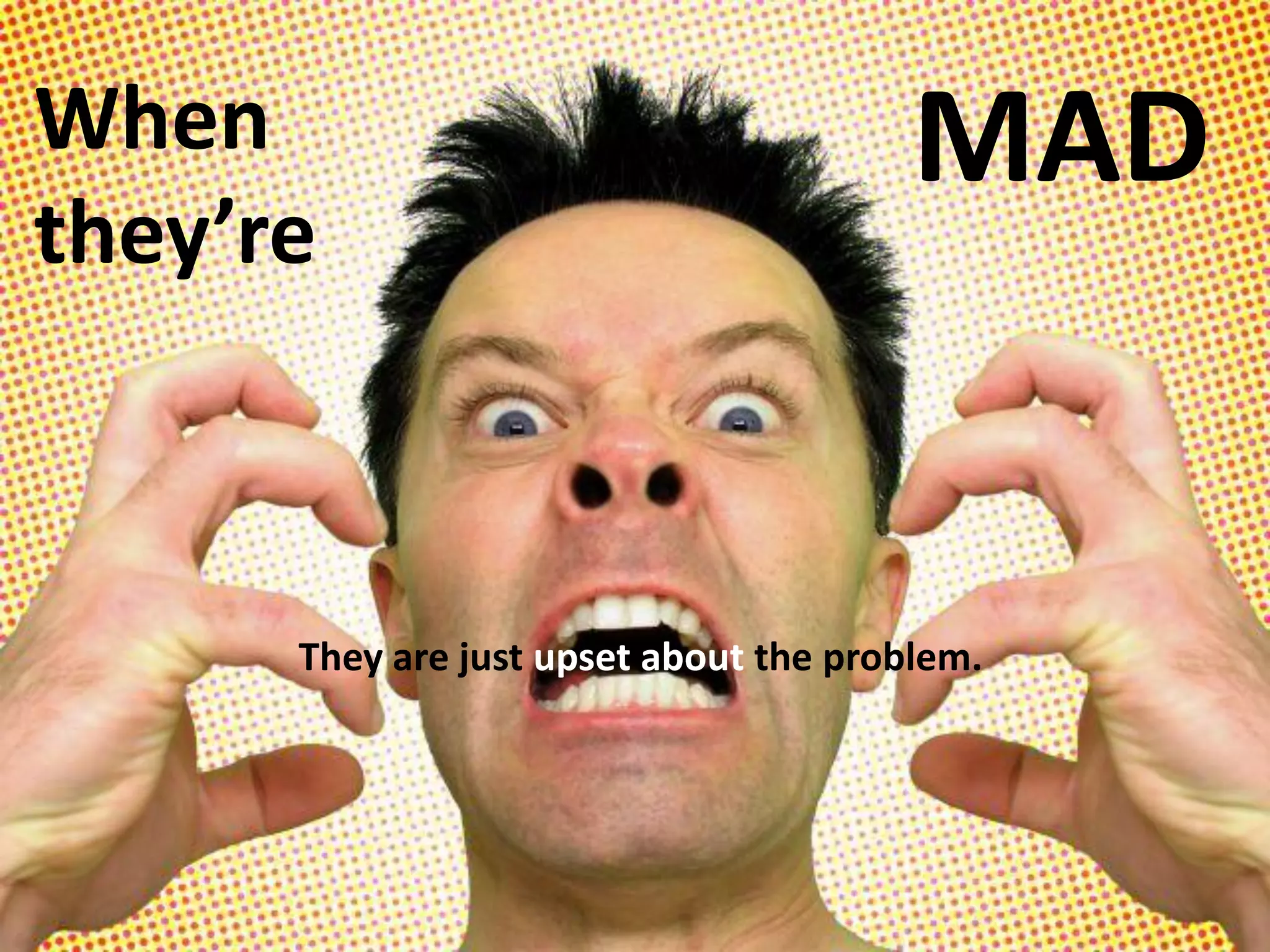 When
they’re
MAD
They are just upset about the problem.
 