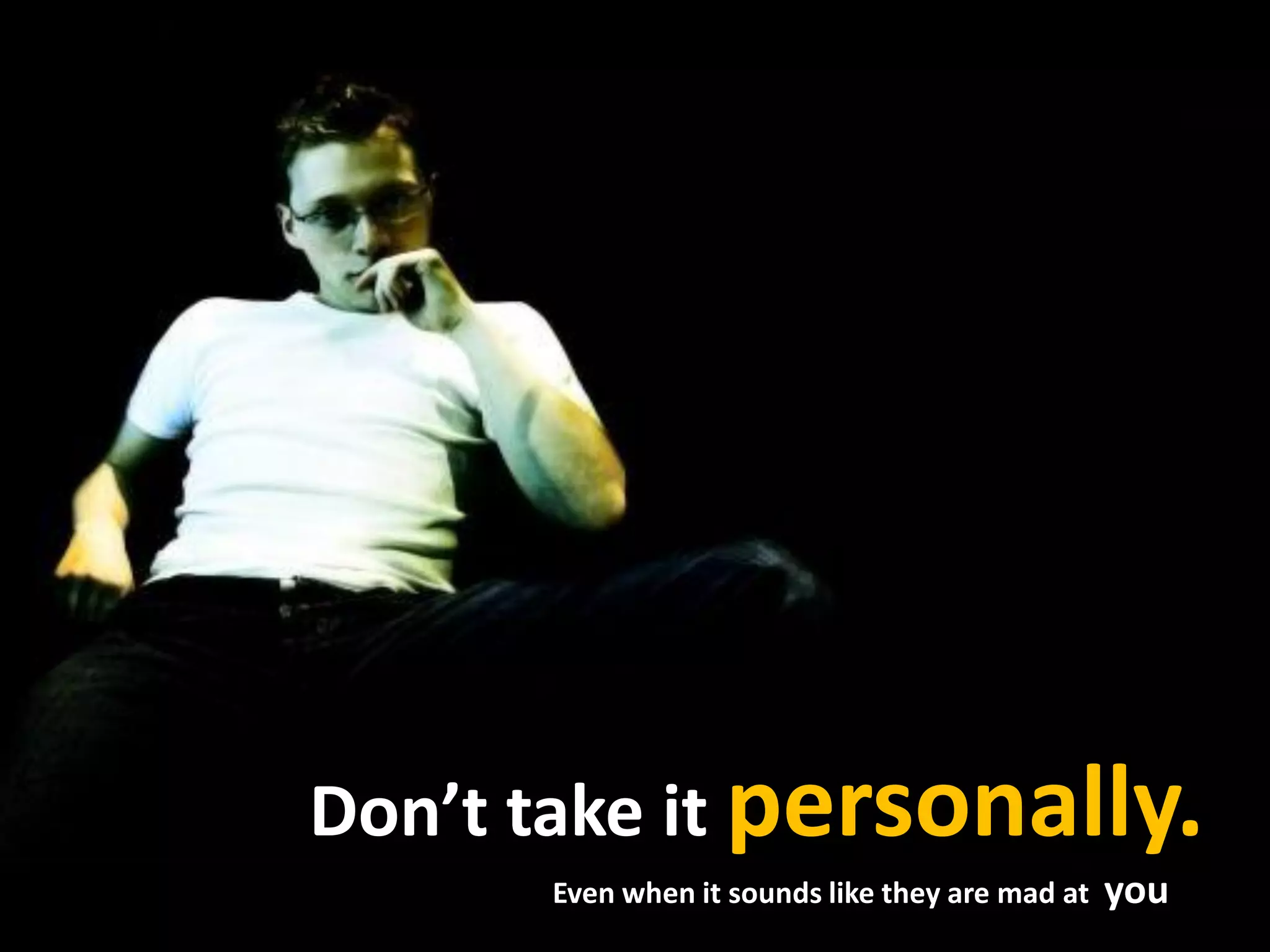 Don’t take it personally.
Even when it sounds like they are mad at you
 