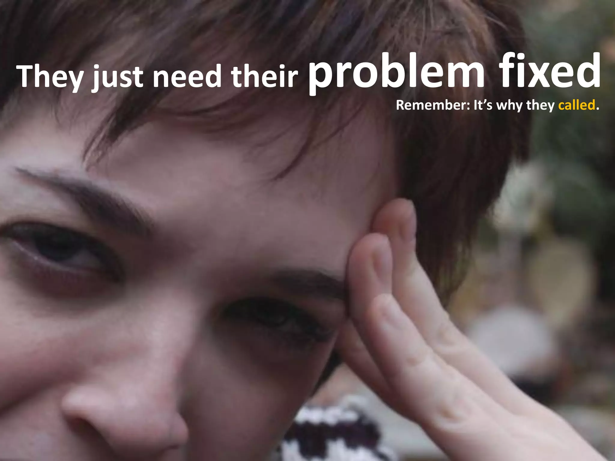 They just need their problem fixed
Remember: It’s why they called.
 