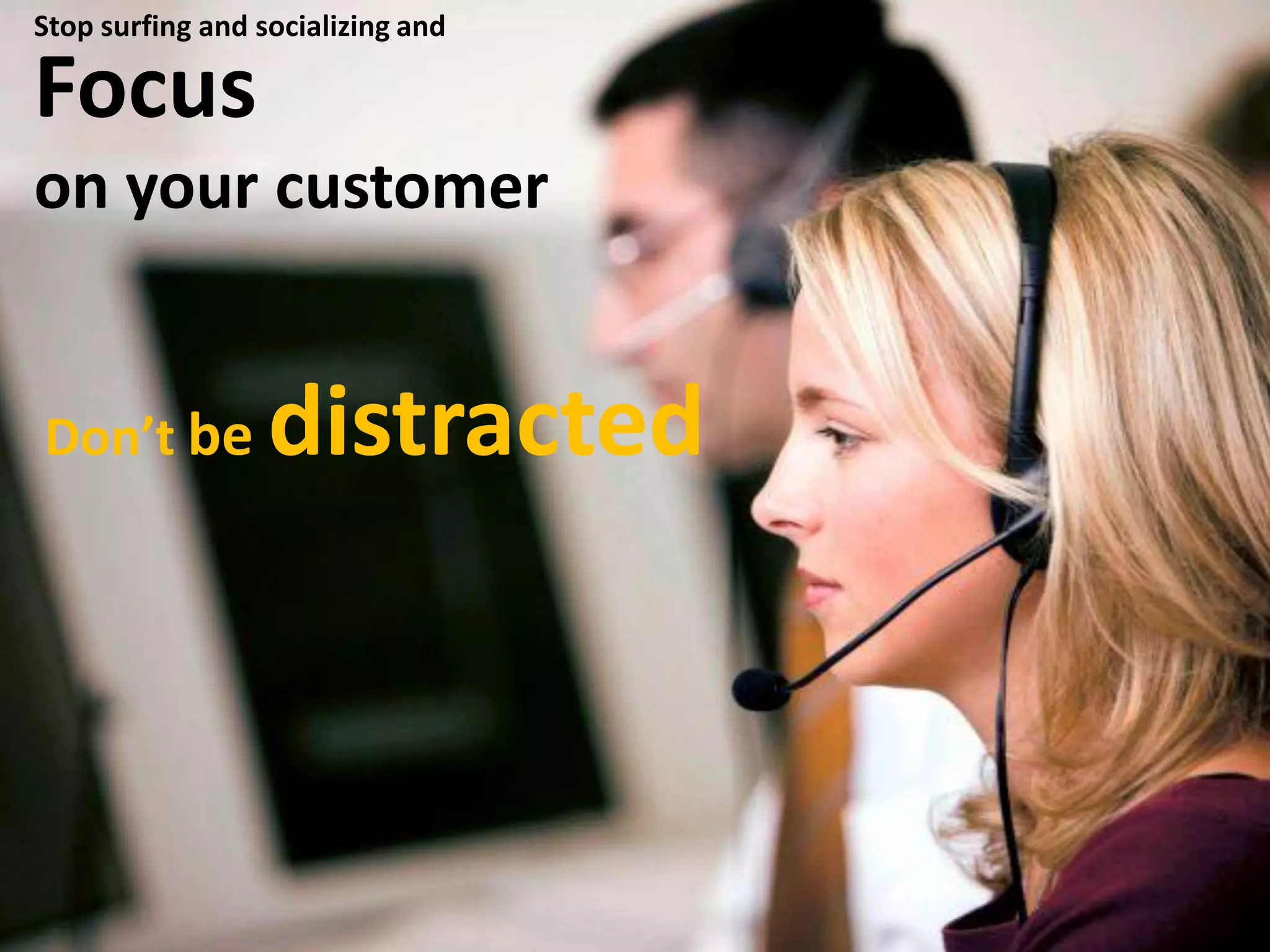 Focus
on your customer
Don’t be distracted
Stop surfing and socializing and
 