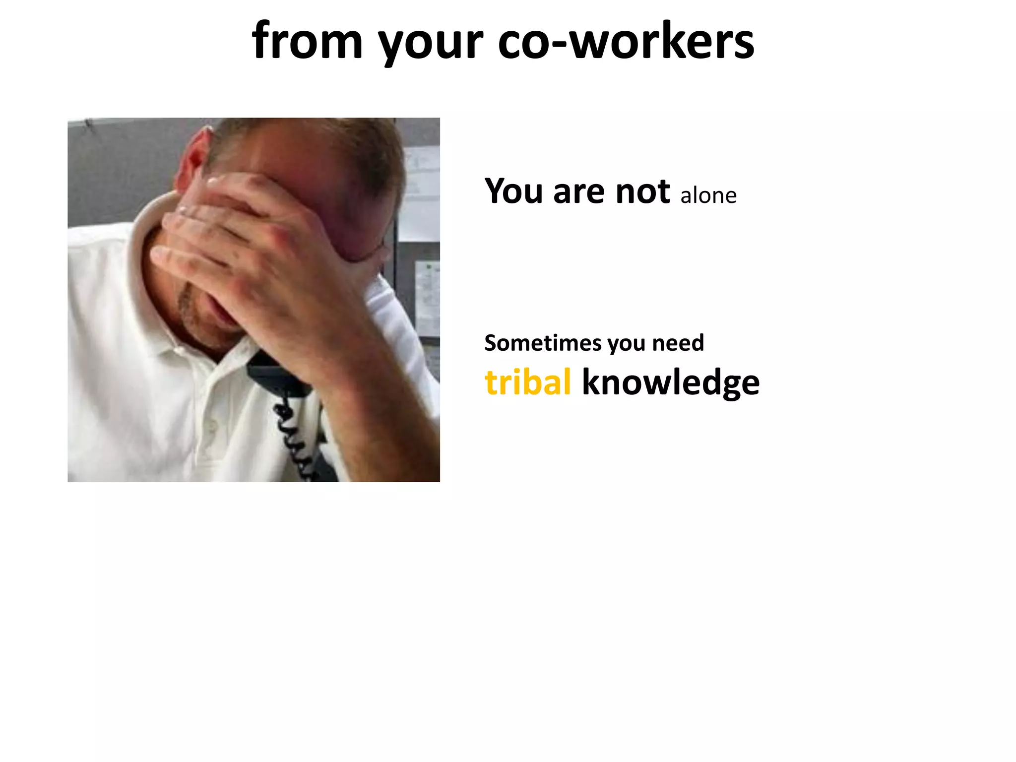 from your co-workers
Sometimes you need
tribal knowledge
You are not alone
 