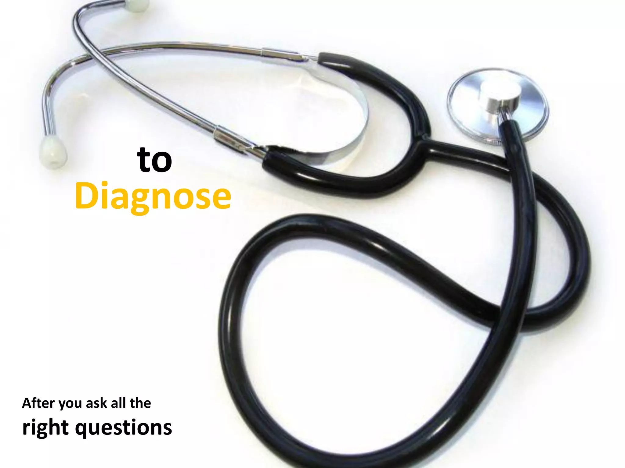 Diagnose
to
After you ask all the
right questions
 