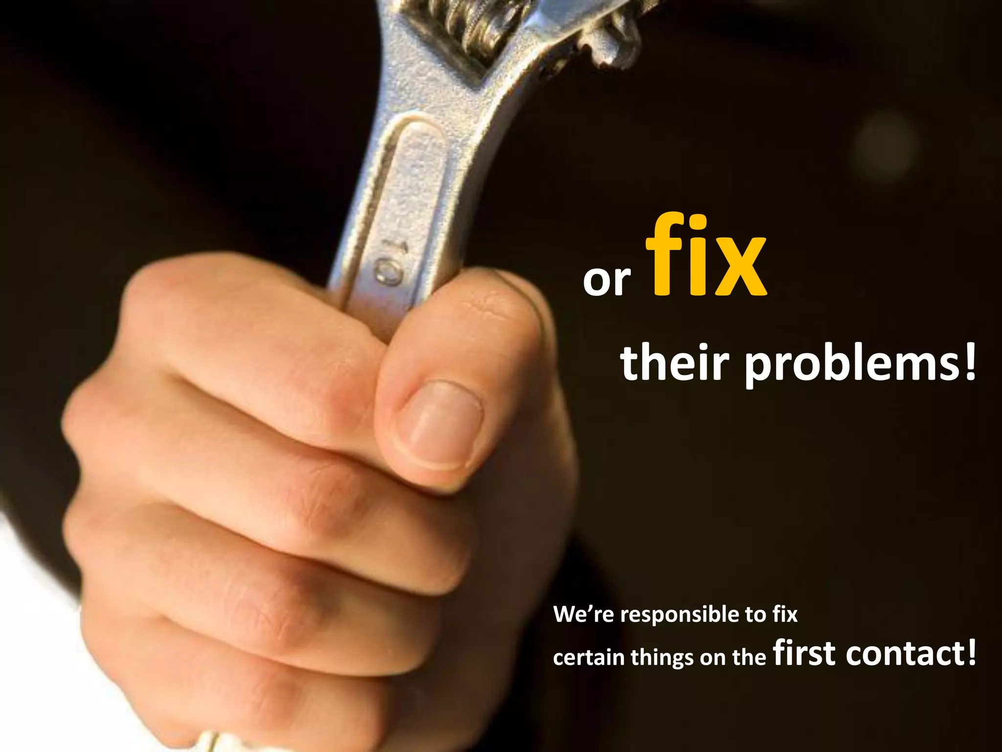 or fix
their problems!
We’re responsible to fix
certain things on the first contact!
 