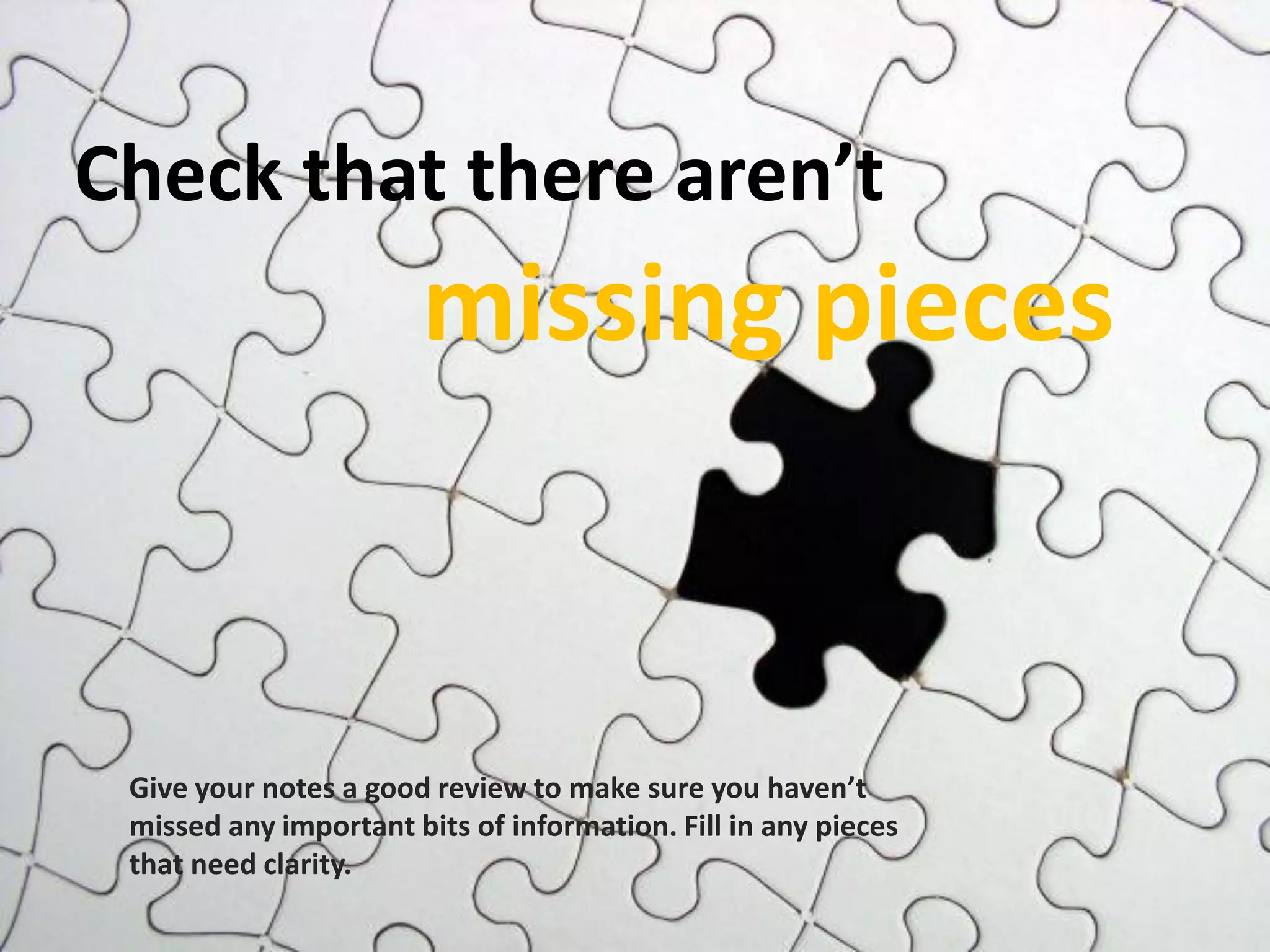 Check that there aren’t
missing pieces
Give your notes a good review to make sure you haven’t
missed any important bits of information. Fill in any pieces
that need clarity.
 