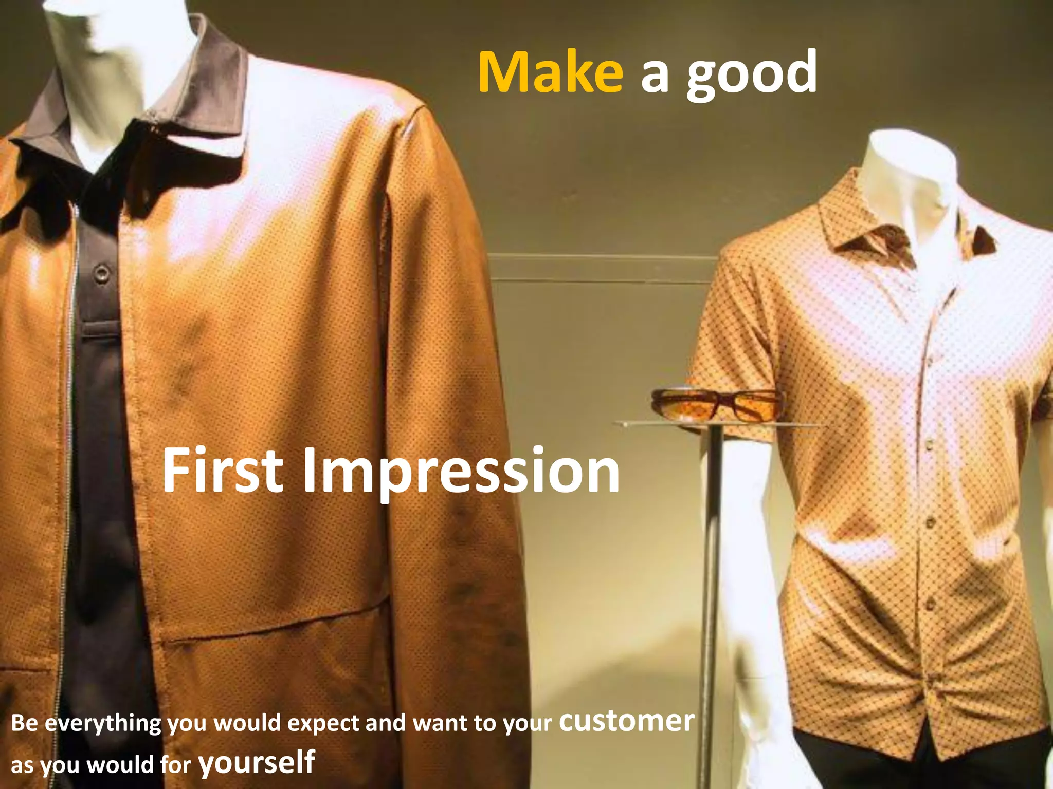 Make a good
First Impression
Be everything you would expect and want to your customer
as you would for yourself
 