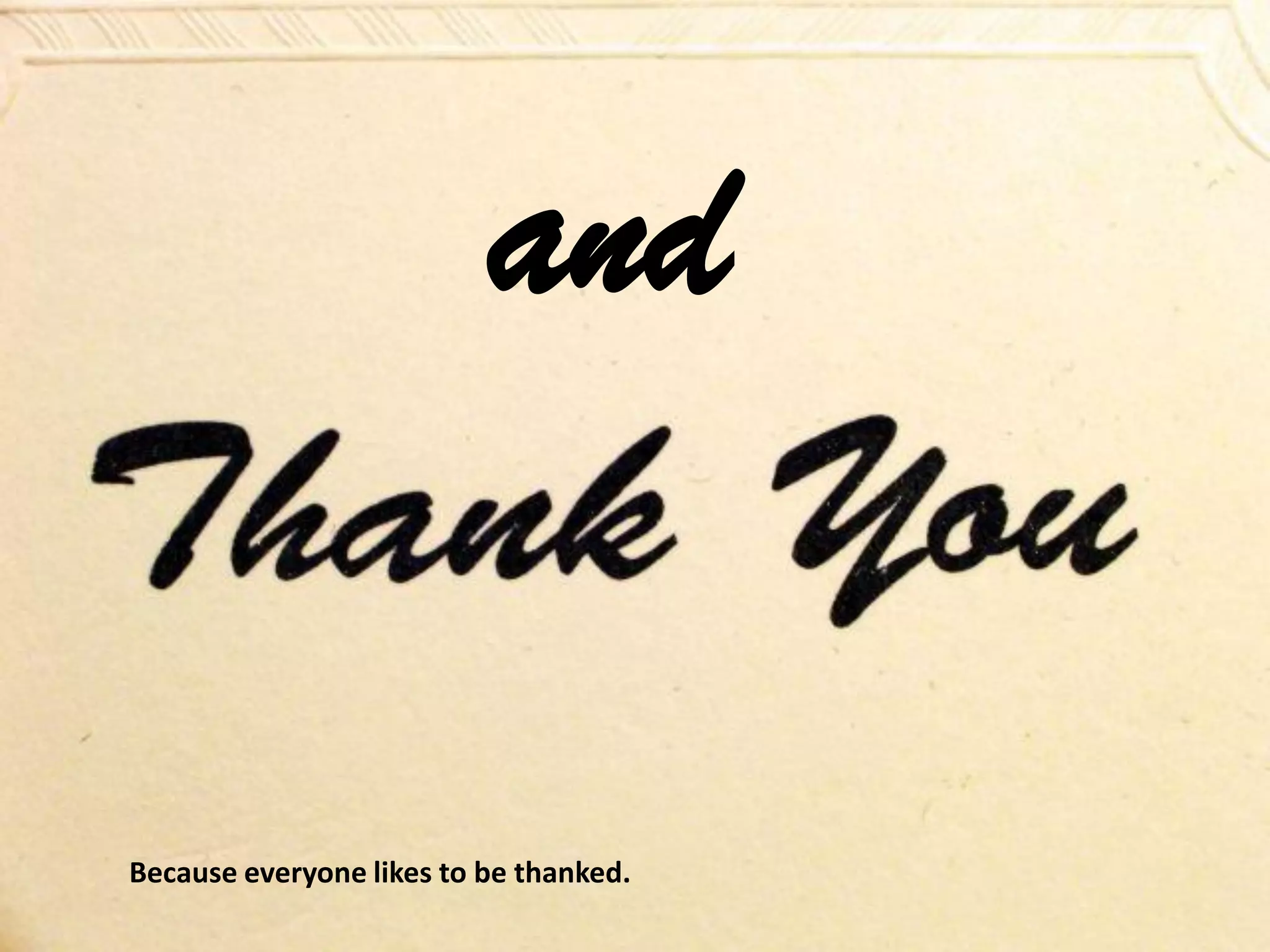 and
Because everyone likes to be thanked.
 