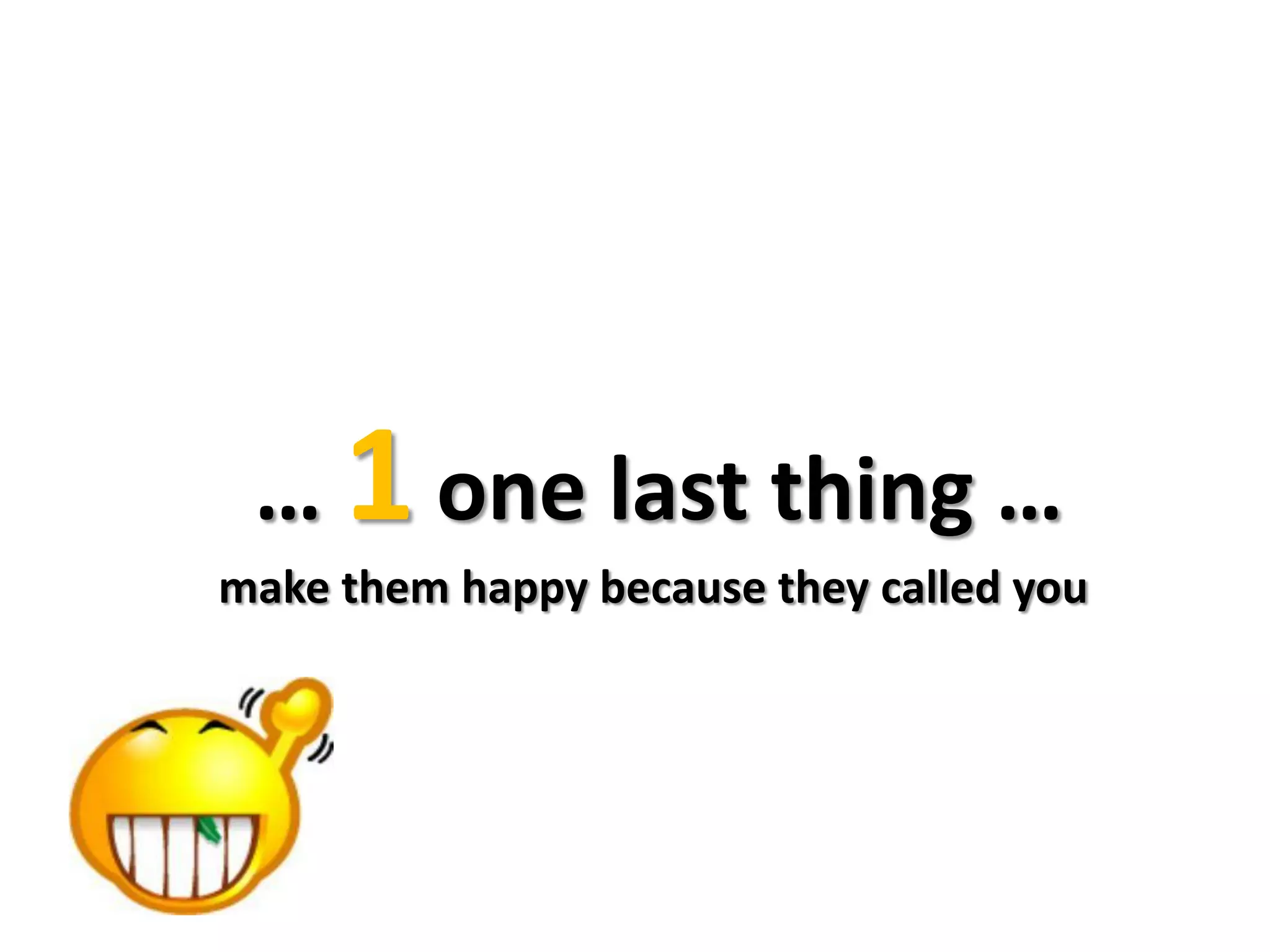 … 1 one last thing …
make them happy because they called you
 