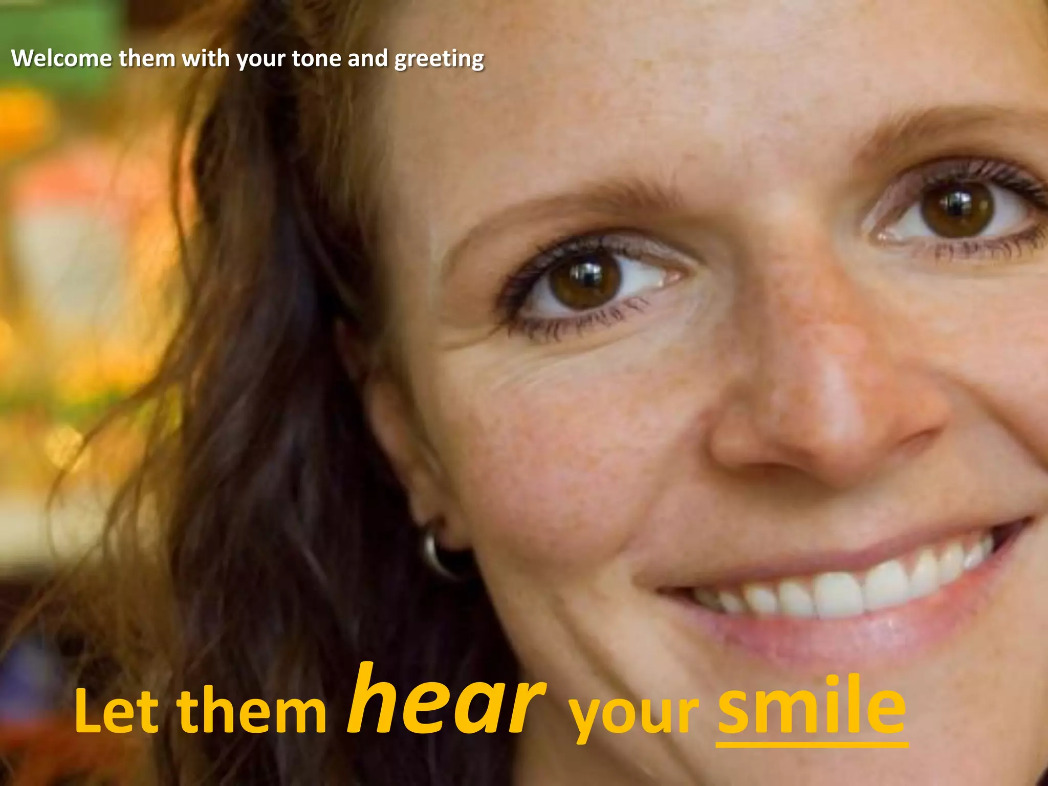 Let them hear your smile
Welcome them with your tone and greeting
 