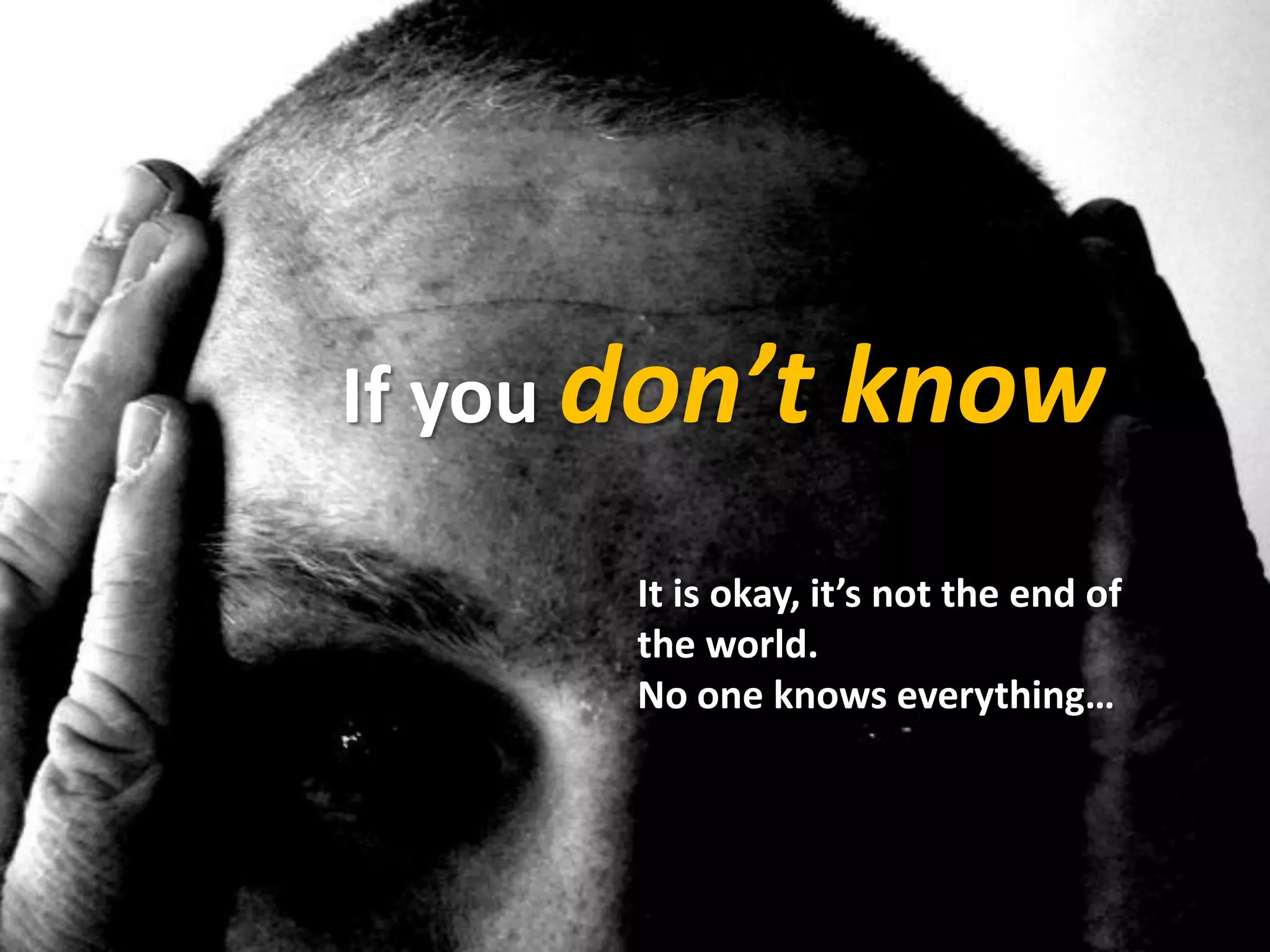 If you don’t know
It is okay, it’s not the end of
the world.
No one knows everything…
 