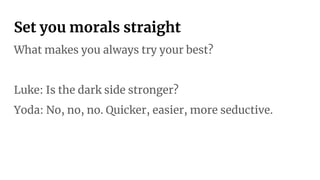 Set you morals straight
What makes you always try your best?
Luke: Is the dark side stronger?
Yoda: No, no, no. Quicker, easier, more seductive.
 