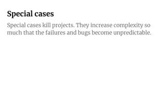 Special cases
Special cases kill projects. They increase complexity so
much that the failures and bugs become unpredictable.
 