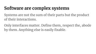 Software are complex systems
Systems are not the sum of their parts but the product
of their interactions.
Only interfaces matter. Deﬁne them, respect the, abode
by them. Anything else is easily ﬁxable.
 