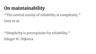 On maintainability
“The central enemy of reliability is complexity.”
Geer et al.
“Simplicity is prerequisite for reliability.”
Edsger W. Dijkstra
 