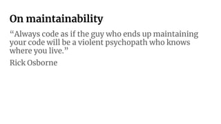 On maintainability
“Always code as if the guy who ends up maintaining
your code will be a violent psychopath who knows
where you live.”
Rick Osborne
 