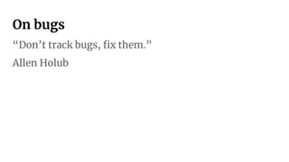 On bugs
“Don’t track bugs, ﬁx them.”
Allen Holub
 