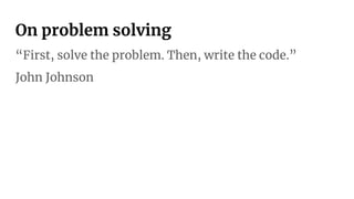 On problem solving
“First, solve the problem. Then, write the code.”
John Johnson
 