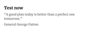 Test now
“A good plan today is better than a perfect one
tomorrow.”
General George Patton
 