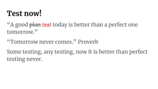 Test now!
“A good plan test today is better than a perfect one
tomorrow.”
“Tomorrow never comes.” Proverb
Some testing, any testing, now it is better than perfect
testing never.
 