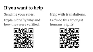 If you want to help
Send me your rules.
Explain brieﬂy why and
how they were veriﬁed.
Help with translations.
Let’s do this amongst
humans, right?
 